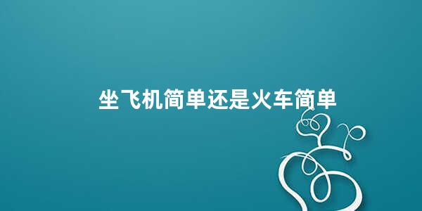 坐飞机简单还是火车简单