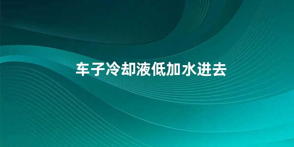 车子冷却液低加水进去