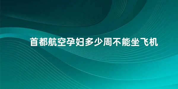 首都航空孕妇多少周不能坐飞机