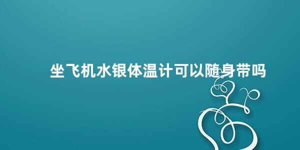 坐飞机水银体温计可以随身带吗