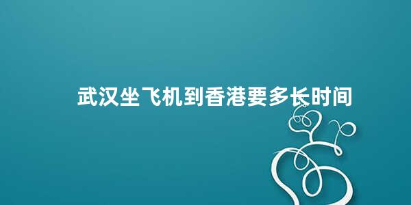 武汉坐飞机到香港要多长时间