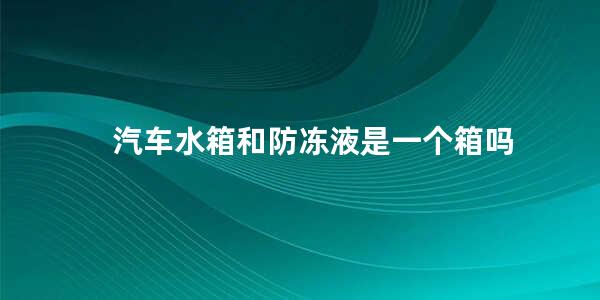 汽车水箱和防冻液是一个箱吗