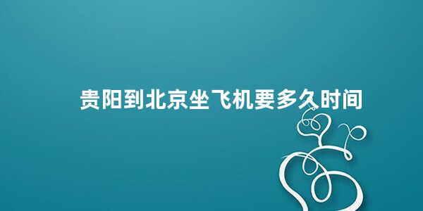 贵阳到北京坐飞机要多久时间