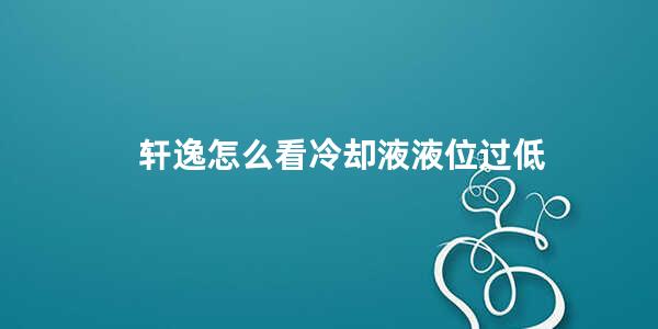 轩逸怎么看冷却液液位过低