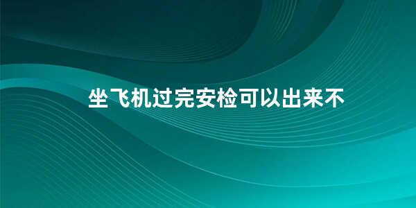 坐飞机过完安检可以出来不