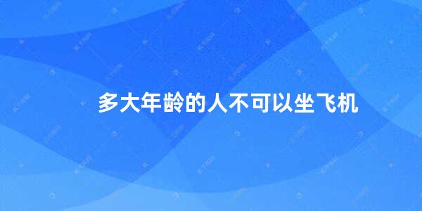 多大年龄的人不可以坐飞机