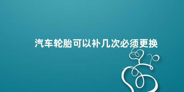 汽车轮胎可以补几次必须更换