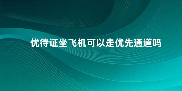 优待证坐飞机可以走优先通道吗