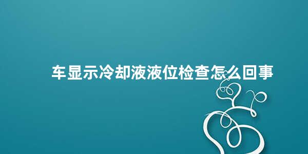 车显示冷却液液位检查怎么回事