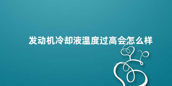 发动机冷却液温度过高会怎么样