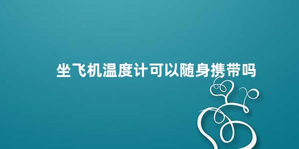 坐飞机温度计可以随身携带吗