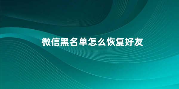 微信黑名单怎么恢复好友