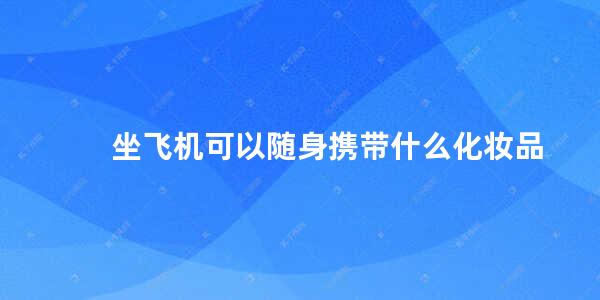 坐飞机可以随身携带什么化妆品