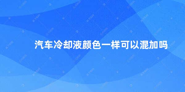 汽车冷却液颜色一样可以混加吗