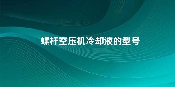 螺杆空压机冷却液的型号