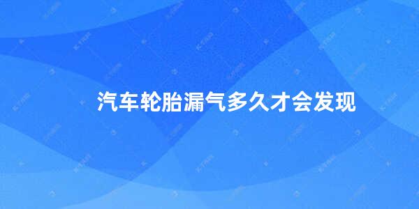 汽车轮胎漏气多久才会发现