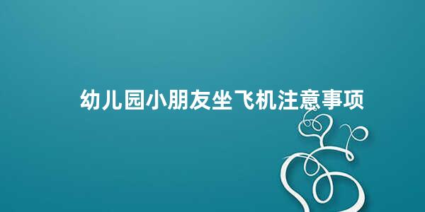 幼儿园小朋友坐飞机注意事项