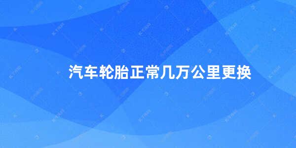 汽车轮胎正常几万公里更换