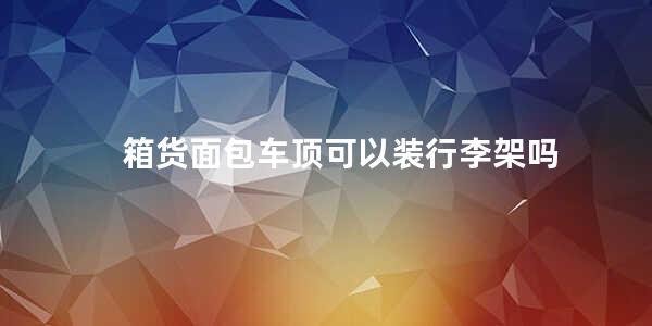 箱货面包车顶可以装行李架吗