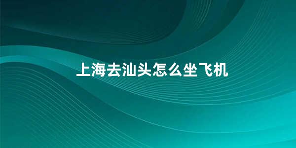 上海去汕头怎么坐飞机