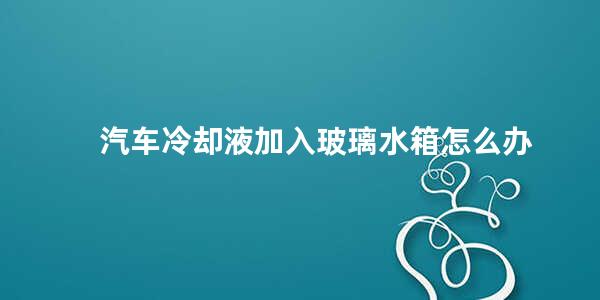 汽车冷却液加入玻璃水箱怎么办