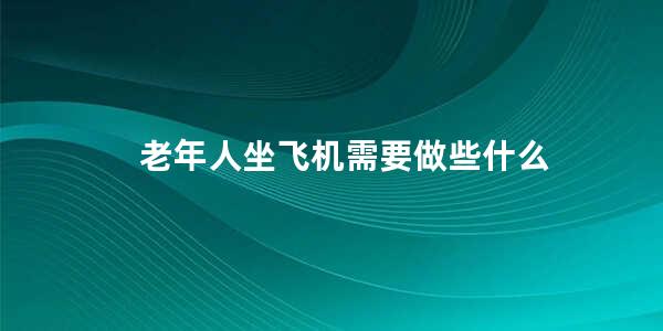 老年人坐飞机需要做些什么