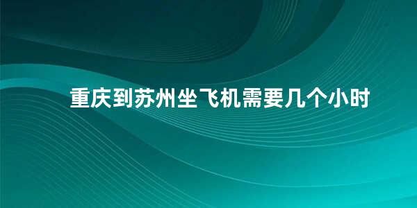 重庆到苏州坐飞机需要几个小时