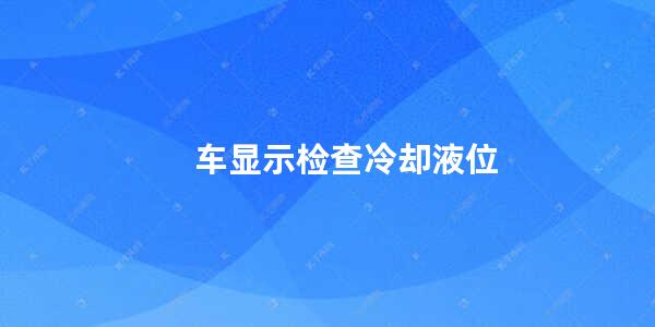 车显示检查冷却液位