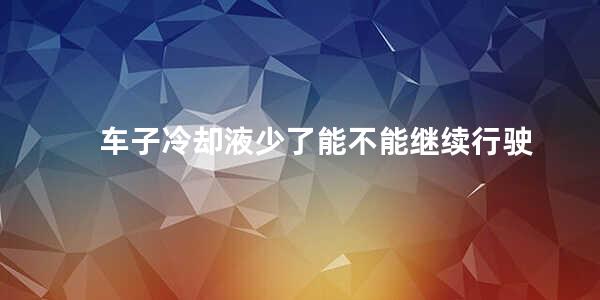 车子冷却液少了能不能继续行驶