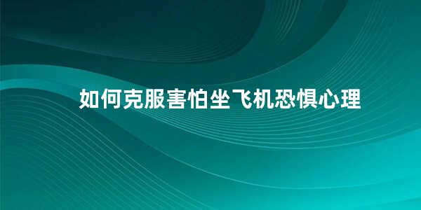 如何克服害怕坐飞机恐惧心理