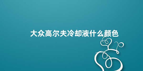 大众高尔夫冷却液什么颜色