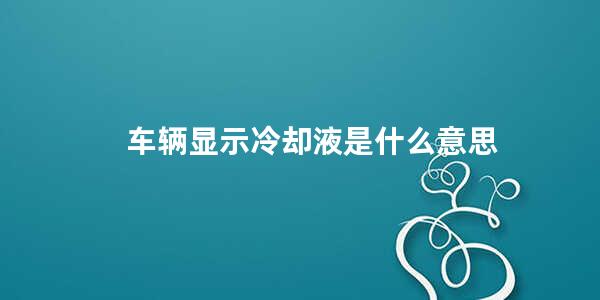 车辆显示冷却液是什么意思