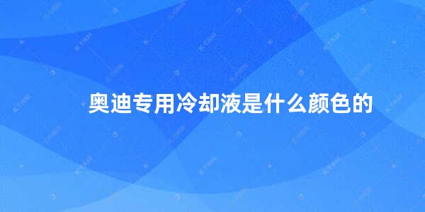 奥迪专用冷却液是什么颜色的