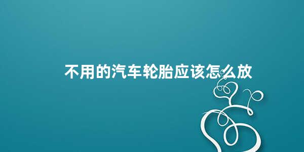 不用的汽车轮胎应该怎么放