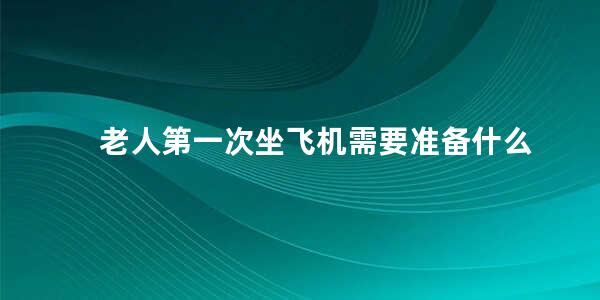 老人第一次坐飞机需要准备什么