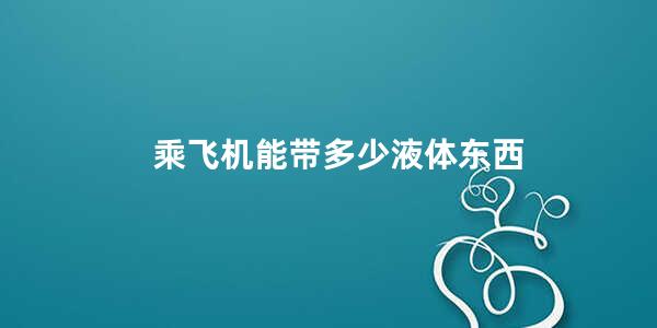 乘飞机能带多少液体东西