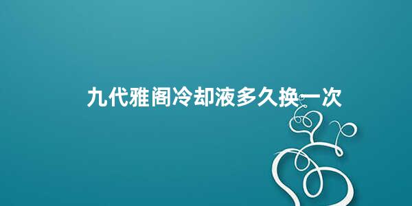 九代雅阁冷却液多久换一次