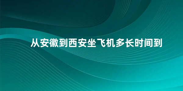 从安徽到西安坐飞机多长时间到