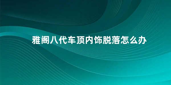 雅阁八代车顶内饰脱落怎么办