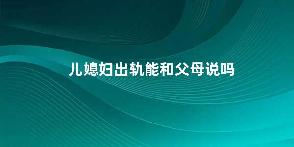 儿媳妇出轨能和父母说吗