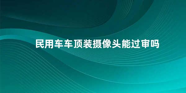 民用车车顶装摄像头能过审吗