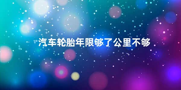 汽车轮胎年限够了公里不够