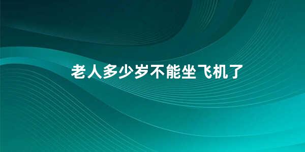 老人多少岁不能坐飞机了