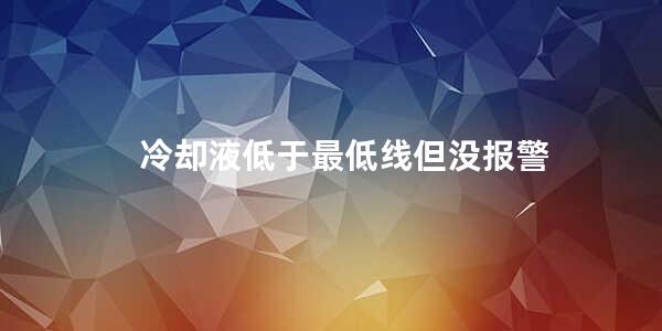 冷却液低于最低线但没报警