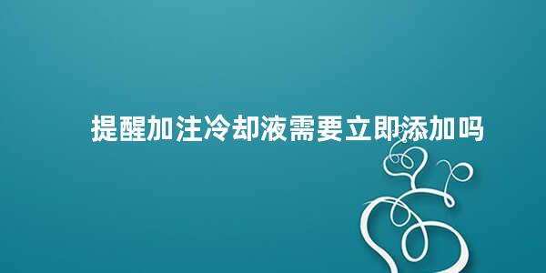 提醒加注冷却液需要立即添加吗