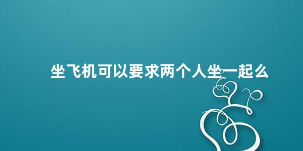 坐飞机可以要求两个人坐一起么