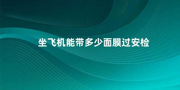 坐飞机能带多少面膜过安检