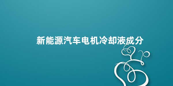 新能源汽车电机冷却液成分