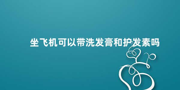 坐飞机可以带洗发膏和护发素吗