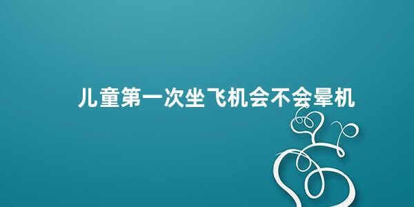 儿童第一次坐飞机会不会晕机